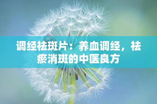 调经祛斑片：养血调经，祛瘀消斑的中医良方