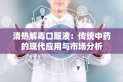 清热解毒口服液：传统中药的现代应用与市场分析