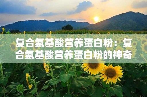 复合氨基酸营养蛋白粉：复合氨基酸营养蛋白粉的神奇功效解析