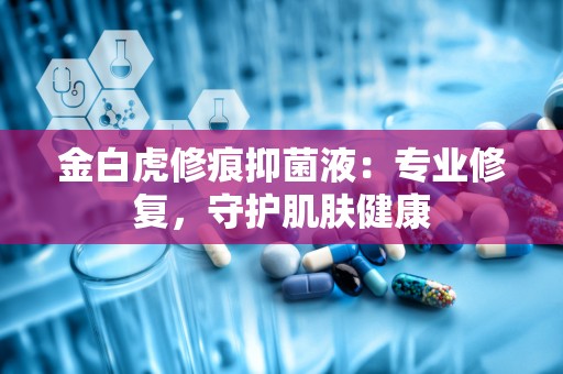 金白虎修痕抑菌液：专业修复，守护肌肤健康