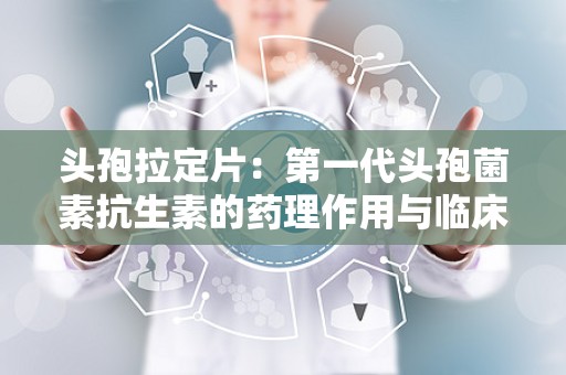 头孢拉定片：第一代头孢菌素抗生素的药理作用与临床应用