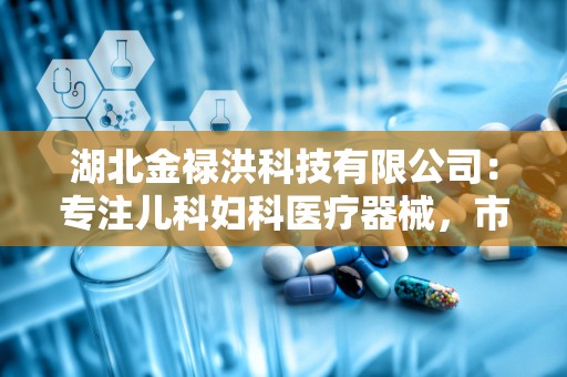 湖北金禄洪科技有限公司：专注儿科妇科医疗器械，市场潜力巨大，招商合作共赢