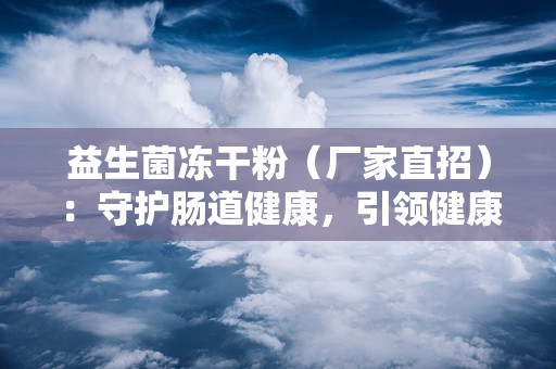 益生菌冻干粉（厂家直招）：守护肠道健康，引领健康生活新潮流