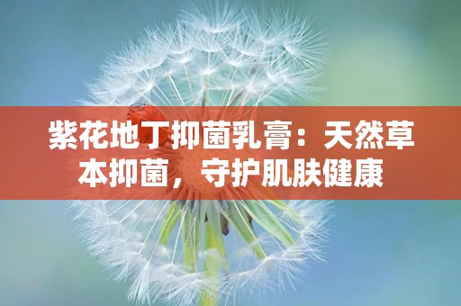 紫花地丁抑菌乳膏：天然草本抑菌，守护肌肤健康