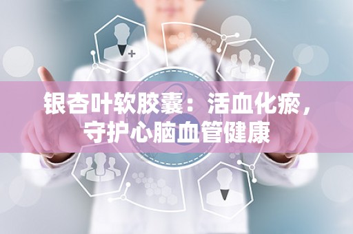 银杏叶软胶囊：活血化瘀，守护心脑血管健康