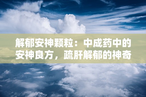 解郁安神颗粒：中成药中的安神良方，疏肝解郁的神奇疗效