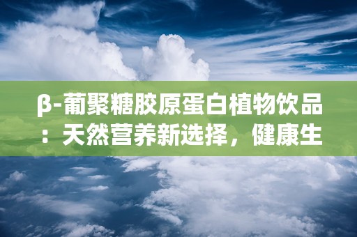 β-葡聚糖胶原蛋白植物饮品：天然营养新选择，健康生活新篇章”