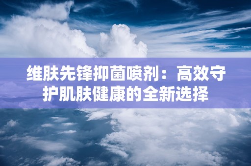 维肤先锋抑菌喷剂：高效守护肌肤健康的全新选择