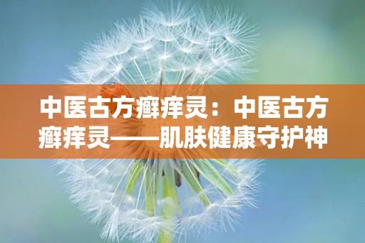 中医古方癣痒灵：中医古方癣痒灵——肌肤健康守护神