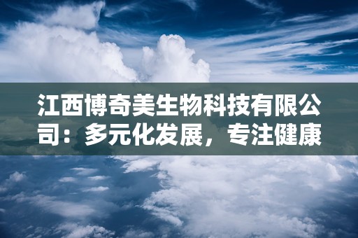 江西博奇美生物科技有限公司：多元化发展，专注健康产品研发与生产