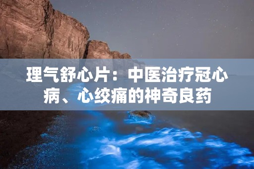 理气舒心片：中医治疗冠心病、心绞痛的神奇良药