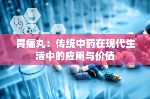 胃痛丸：传统中药在现代生活中的应用与价值