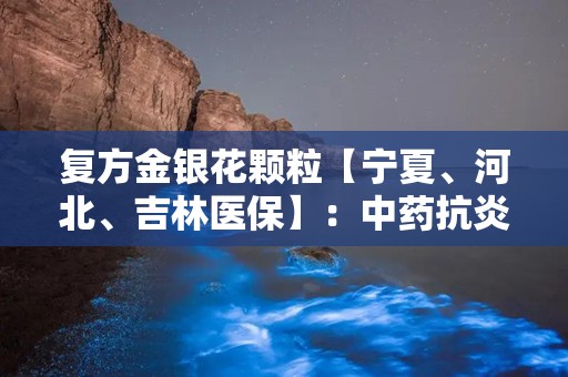 复方金银花颗粒【宁夏、河北、吉林医保】：中药抗炎，守护健康防线”