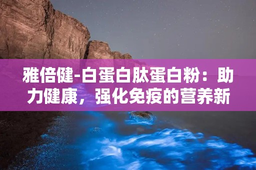 雅倍健-白蛋白肽蛋白粉：助力健康，强化免疫的营养新选择”