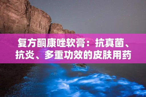 复方酮康唑软膏：抗真菌、抗炎、多重功效的皮肤用药解析