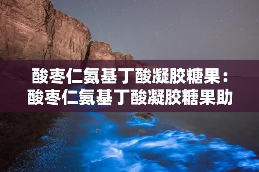 酸枣仁氨基丁酸凝胶糖果：酸枣仁氨基丁酸凝胶糖果助您安神助眠，焕发健康活力”