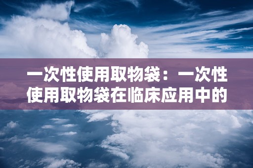 一次性使用取物袋：一次性使用取物袋在临床应用中的重要作用