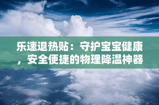 乐速退热贴：守护宝宝健康，安全便捷的物理降温神器