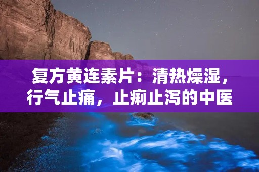 复方黄连素片：清热燥湿，行气止痛，止痢止泻的中医良药