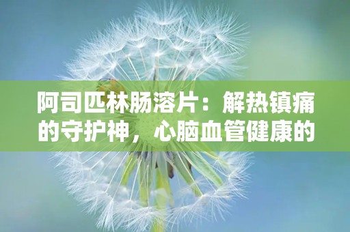 阿司匹林肠溶片：解热镇痛的守护神，心脑血管健康的守护者