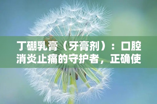 丁硼乳膏（牙膏剂）：口腔消炎止痛的守护者，正确使用指南解析