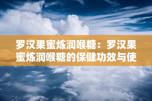 罗汉果蜜炼润喉糖：罗汉果蜜炼润喉糖的保健功效与使用指南