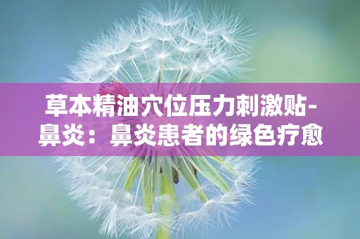 草本精油穴位压力刺激贴-鼻炎：鼻炎患者的绿色疗愈之道”