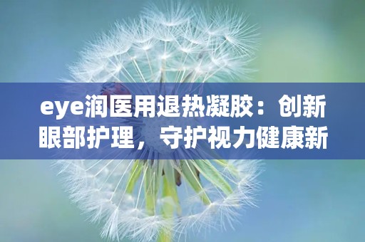 eye润医用退热凝胶：创新眼部护理，守护视力健康新选择