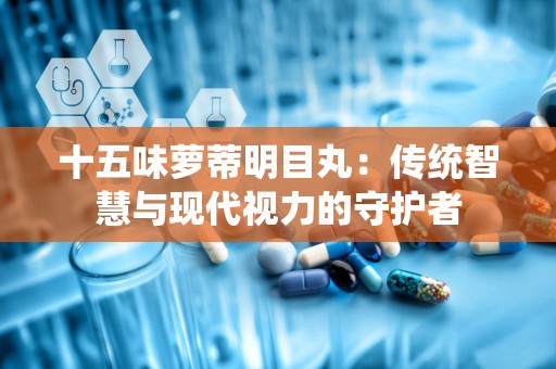 十五味萝蒂明目丸：传统智慧与现代视力的守护者