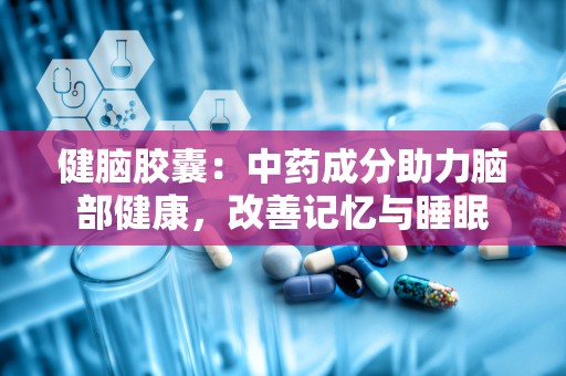 健脑胶囊：中药成分助力脑部健康，改善记忆与睡眠