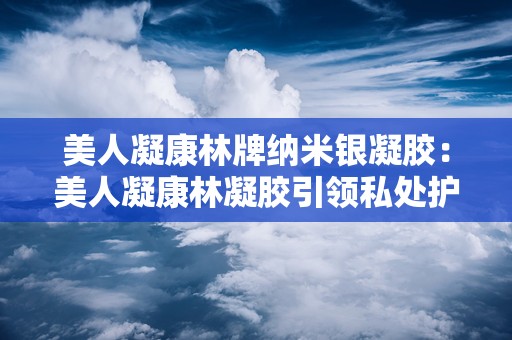 美人凝康林牌纳米银凝胶：美人凝康林凝胶引领私处护理新潮流