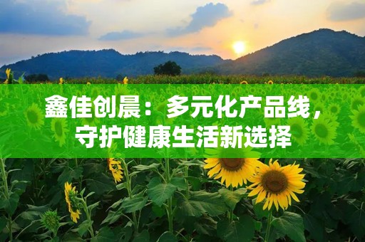 鑫佳创晨：多元化产品线，守护健康生活新选择