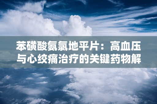 苯磺酸氨氯地平片：高血压与心绞痛治疗的关键药物解析