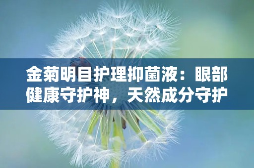 金菊明目护理抑菌液：眼部健康守护神，天然成分守护视力”