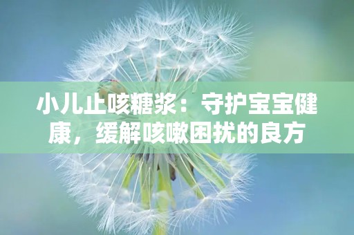 小儿止咳糖浆：守护宝宝健康，缓解咳嗽困扰的良方