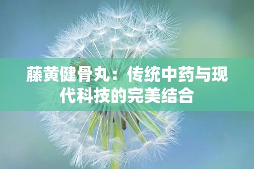 藤黄健骨丸：传统中药与现代科技的完美结合