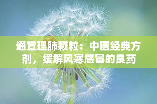 通宣理肺颗粒：中医经典方剂，缓解风寒感冒的良药