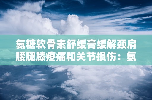 氨糖软骨素舒缓膏缓解颈肩腰腿膝疼痛和关节损伤：氨糖软骨素舒缓膏，专业缓解颈肩腰腿膝疼痛与关节损伤