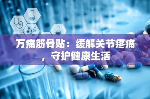 万痛筋骨贴：缓解关节疼痛，守护健康生活