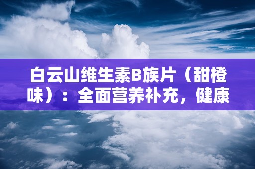 白云山维生素B族片（甜橙味）：全面营养补充，健康生活新选择