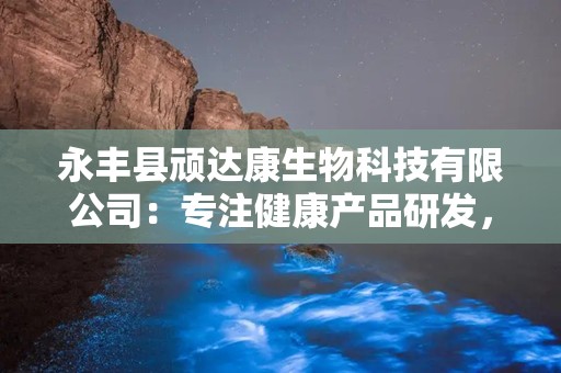 永丰县顽达康生物科技有限公司：专注健康产品研发，打造多元化医药品牌