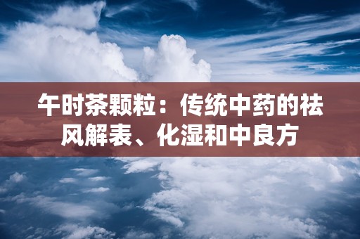 午时茶颗粒：传统中药的祛风解表、化湿和中良方