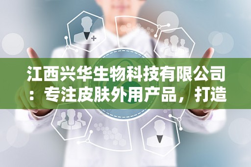 江西兴华生物科技有限公司：专注皮肤外用产品，打造健康产业领军品牌