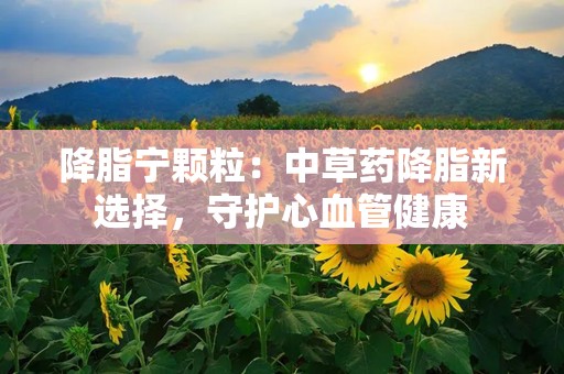 降脂宁颗粒：中草药降脂新选择，守护心血管健康