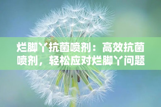 烂脚丫抗菌喷剂：高效抗菌喷剂，轻松应对烂脚丫问题