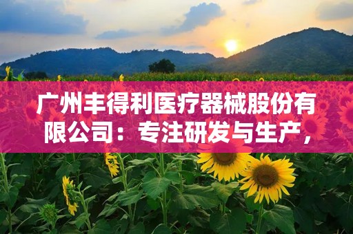 广州丰得利医疗器械股份有限公司：专注研发与生产，助力医疗健康事业发展”