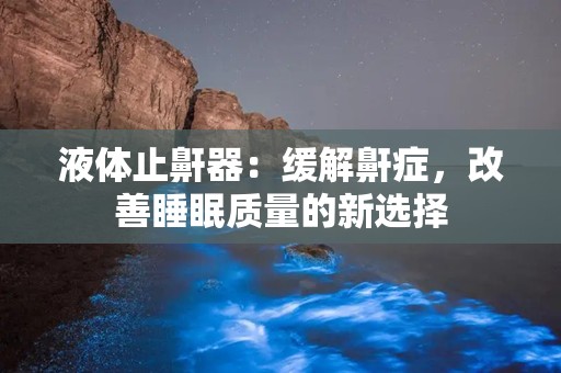 液体止鼾器：缓解鼾症，改善睡眠质量的新选择