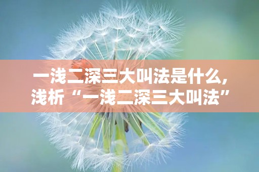 一浅二深三大叫法是什么,浅析“一浅二深三大叫法”背后的文化内涵与演变