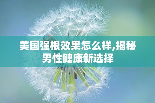 美国强根效果怎么样,揭秘男性健康新选择