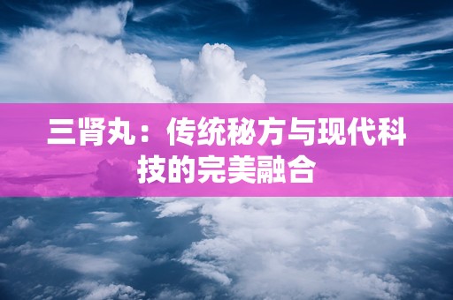 三肾丸：传统秘方与现代科技的完美融合